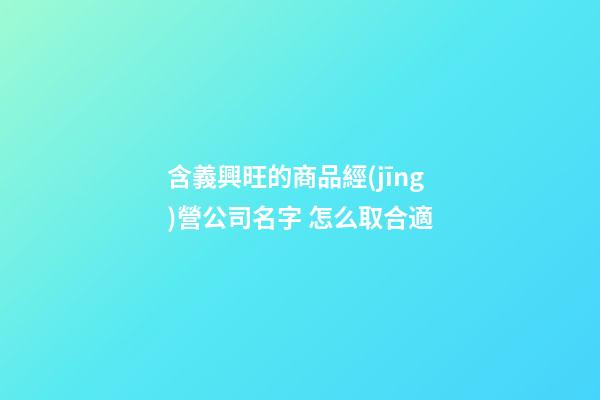含義興旺的商品經(jīng)營公司名字 怎么取合適-第1張-公司起名-玄機派